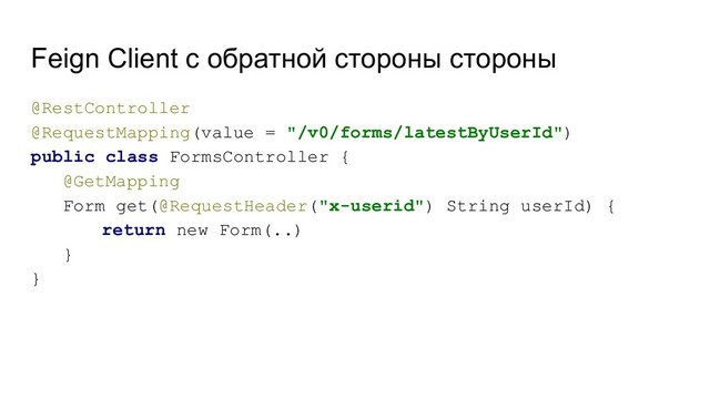 Feign Client с обратной стороны стороны
@RestController
@RequestMapping(value = "/v0/forms/latestByUserId")
public class FormsController {
@GetMapping
Form get(@RequestHeader("x-userid") String userId) {
return new Form(..)
}
}

