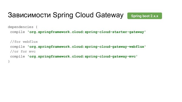 Зависимости Spring Cloud Gateway
dependencies {
compile 'org.springframework.cloud:spring-cloud-starter-gateway'
//for webflux
compile 'org.springframework.cloud:spring-cloud-gateway-webflux'
//or for mvc
compile 'org.springframework.cloud:spring-cloud-gateway-mvc'
}
Spring boot 2.x.x
