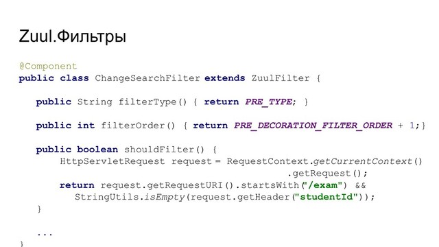 Zuul.Фильтры
@Component
public class ChangeSearchFilter extends ZuulFilter {
public String filterType() { return PRE_TYPE; }
public int filterOrder() { return PRE_DECORATION_FILTER_ORDER + 1;}
public boolean shouldFilter() {
HttpServletRequest request = RequestContext.getCurrentContext()
.getRequest();
return request.getRequestURI().startsWith(
"/exam") &&
StringUtils.isEmpty(request.getHeader("studentId"));
}
...
