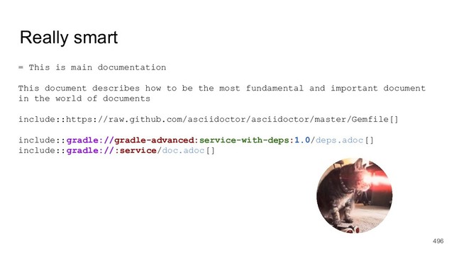 Really smart
= This is main documentation
This document describes how to be the most fundamental and important document
in the world of documents
include::https://raw.github.com/asciidoctor/asciidoctor/master/Gemfile[]
include::gradle://gradle-advanced:service-with-deps:1.0/deps.adoc[]
include::gradle://:service/doc.adoc[]
496
