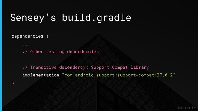 Sensey’s build.gradle
@nisrulz
dependencies {
...
// Other testing dependencies
// Transitive dependency: Support Compat library
implementation "com.android.support:support-compat:27.0.2"
}

