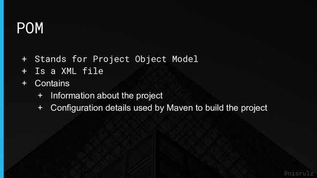 POM
@nisrulz
+ Stands for Project Object Model
+ Is a XML file
+ Contains
+ Information about the project
+ Configuration details used by Maven to build the project
