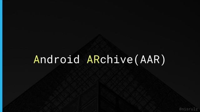 Android ARchive(AAR)
@nisrulz
