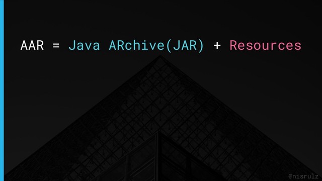 AAR = Java ARchive(JAR) + Resources
@nisrulz
