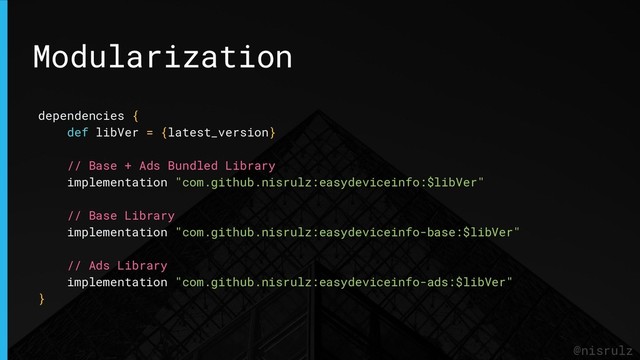 Modularization
@nisrulz
dependencies {
def libVer = {latest_version}
// Base + Ads Bundled Library
implementation "com.github.nisrulz:easydeviceinfo:$libVer"
// Base Library
implementation "com.github.nisrulz:easydeviceinfo-base:$libVer"
// Ads Library
implementation "com.github.nisrulz:easydeviceinfo-ads:$libVer"
}
