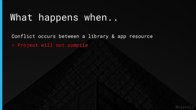 @nisrulz
Conflict occurs between a library & app resource
> Project will not compile
What happens when..
