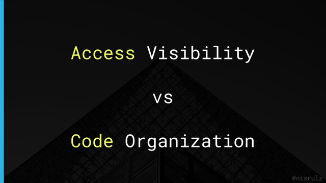 Access Visibility
vs
Code Organization
@nisrulz
