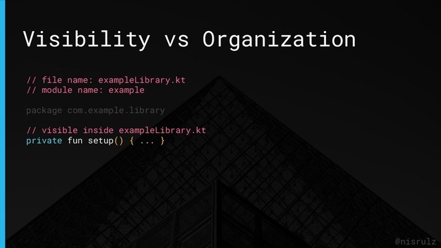 Visibility vs Organization
@nisrulz
// file name: exampleLibrary.kt
// module name: example
package com.example.library
// visible inside exampleLibrary.kt
private fun setup() { ... }
