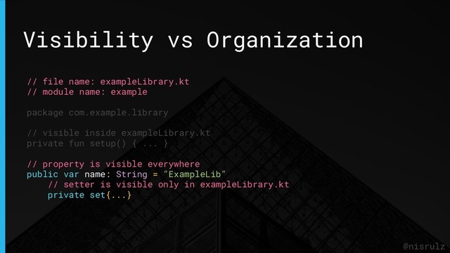 Visibility vs Organization
@nisrulz
// file name: exampleLibrary.kt
// module name: example
package com.example.library
// visible inside exampleLibrary.kt
private fun setup() { ... }
// property is visible everywhere
public var name: String = "ExampleLib"
// setter is visible only in exampleLibrary.kt
private set{...}
