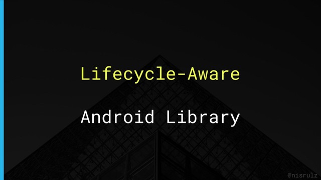 Lifecycle-Aware
Android Library
@nisrulz
