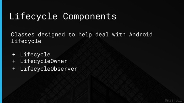 Lifecycle Components
@nisrulz
Classes designed to help deal with Android
lifecycle
+ Lifecycle
+ LifecycleOwner
+ LifecycleObserver
