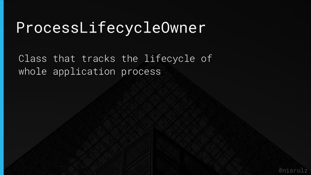 ProcessLifecycleOwner
@nisrulz
Class that tracks the lifecycle of
whole application process
