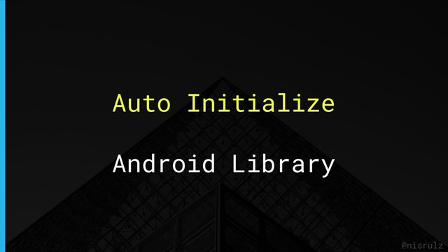 Auto Initialize
Android Library
@nisrulz
