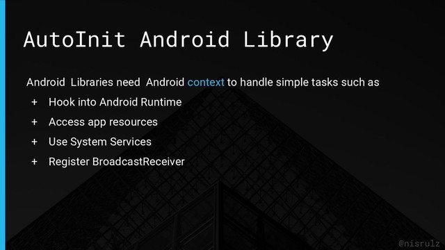 AutoInit Android Library
@nisrulz
Android Libraries need Android context to handle simple tasks such as
+ Hook into Android Runtime
+ Access app resources
+ Use System Services
+ Register BroadcastReceiver
