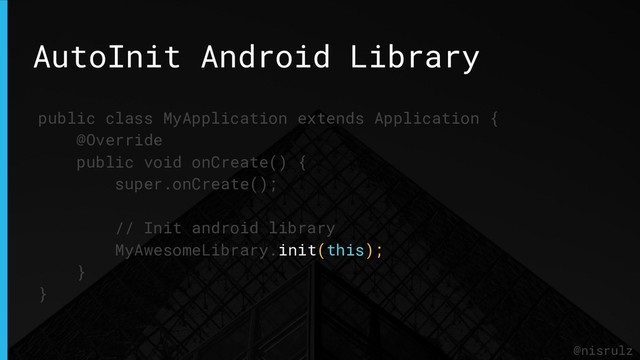 AutoInit Android Library
@nisrulz
public class MyApplication extends Application {
@Override
public void onCreate() {
super.onCreate();
// Init android library
MyAwesomeLibrary.init(this);
}
}
