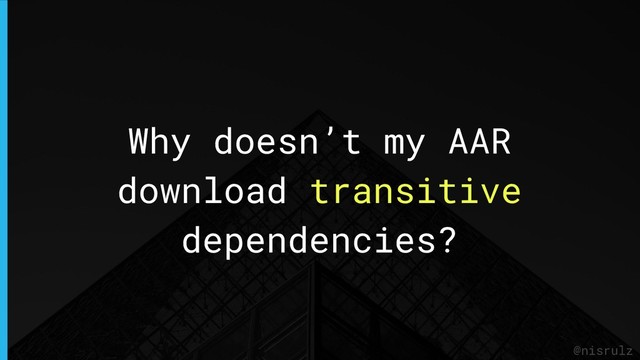 Why doesn’t my AAR
download transitive
dependencies?
@nisrulz
