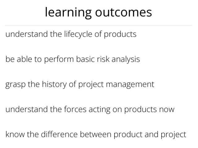 grasp the history of project management


understand the lifecycle of products


be able to perform basic risk analysis


know the di
ff
erence between product and project


understand the forces acting on products now


learning outcomes
