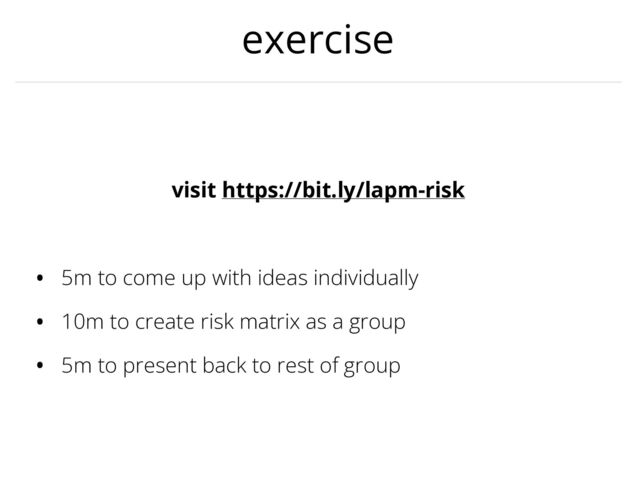 exercise
visit https://bit.ly/lapm-risk


• 5m to come up with ideas individually


• 10m to create risk matrix as a group


• 5m to present back to rest of group
