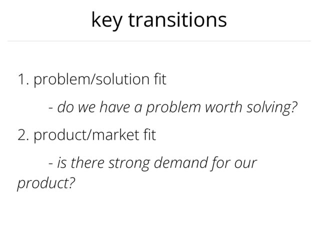 key transitions
1. problem/solution
fi
t


- do we have a problem worth solving?


2. product/market
fi
t


- is there strong demand for our
product?
