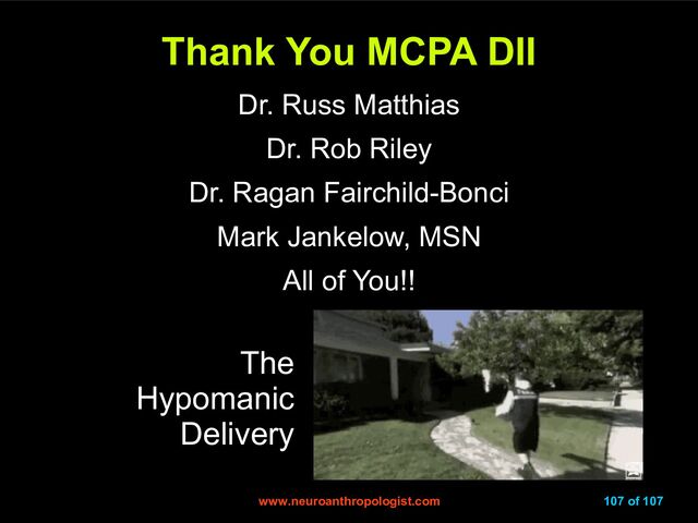 www.neuroanthropologist.com
www.neuroanthropologist.com 107 of 107
Thank You MCPA DII
Thank You MCPA DII
Dr. Russ Matthias
Dr. Rob Riley
Dr. Ragan Fairchild-Bonci
Mark Jankelow, MSN
All of You!!
The
Hypomanic
Delivery
