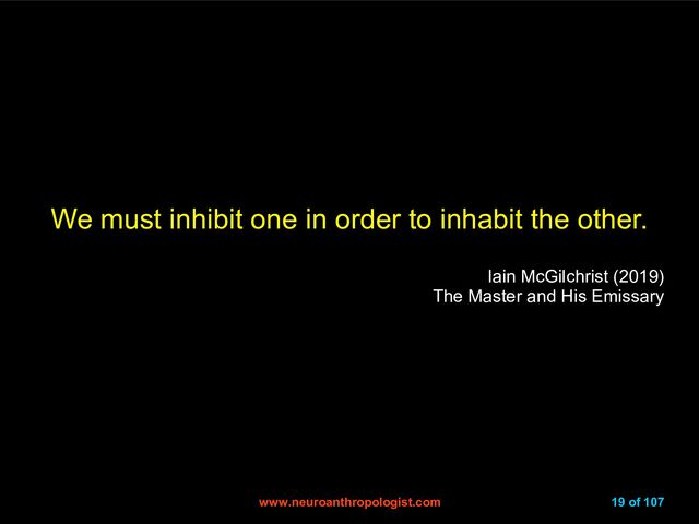 www.neuroanthropologist.com
www.neuroanthropologist.com 19 of 107
We must inhibit one in order to inhabit the other.
Iain McGilchrist (2019)
The Master and His Emissary
