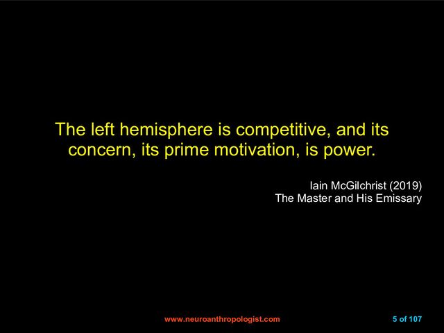 www.neuroanthropologist.com
www.neuroanthropologist.com 5 of 107
The left hemisphere is competitive, and its
concern, its prime motivation, is power.
Iain McGilchrist (2019)
The Master and His Emissary
