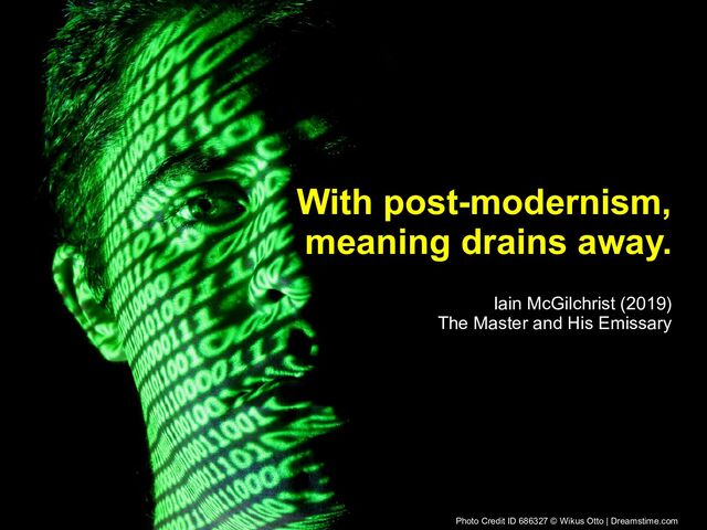 www.neuroanthropologist.com
www.neuroanthropologist.com 76 of 107
With post-modernism,
With post-modernism,
meaning drains away.
meaning drains away.
Iain McGilchrist (2019)
The Master and His Emissary
Photo Credit ID 686327 © Wikus Otto | Dreamstime.com
