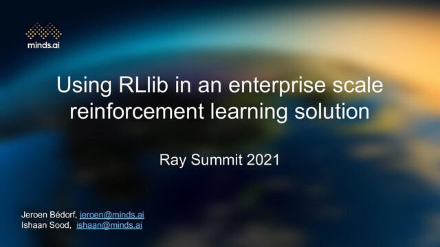 Using RLlib in an enterprise scale
reinforcement learning solution
Ray Summit 2021
Jeroen Bédorf, jeroen@minds.ai
Ishaan Sood, ishaan@minds.ai
