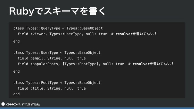 3VCZͰεΩʔϚΛॻ͘
class Types::QueryType < Types::BaseObject
field :viewer, Types::UserType, null: true # resolverΛॻ͍ͯͳ͍ʂ
end
class Types::UserType < Types::BaseObject
field :email, String, null: true
field :popularPosts, [Types::PostType], null: true # resolverΛॻ͍ͯͳ͍ʂ
end
class Types::PostType < Types::BaseObject
field :title, String, null: true
end

