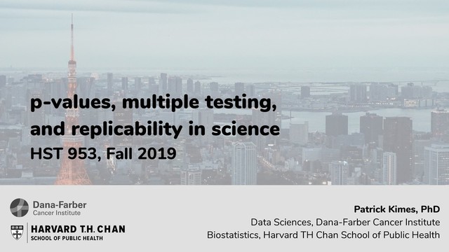 p-values, multiple testing,
and replicability in science
HST 953, Fall 2019
Patrick Kimes, PhD
Data Sciences, Dana-Farber Cancer Institute
Biostatistics, Harvard TH Chan School of Public Health
