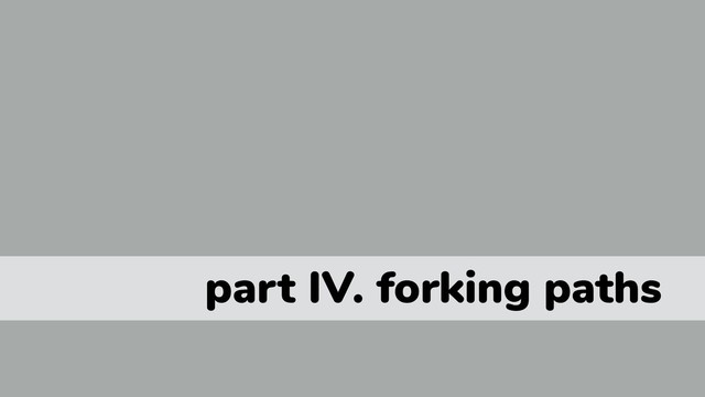 part IV. forking paths
