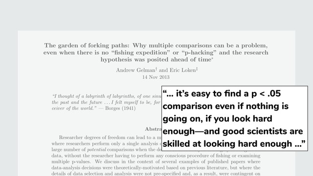 “… it’s easy to ﬁnd a p < .05
comparison even if nothing is
going on, if you look hard
enough—and good scientists are
skilled at looking hard enough …”
