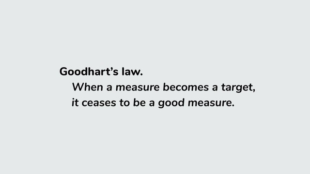 Goodhart’s law.
When a measure becomes a target,
it ceases to be a good measure.

