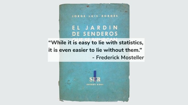 “While it is easy to lie with statistics,
it is even easier to lie without them.”
- Frederick Mosteller
