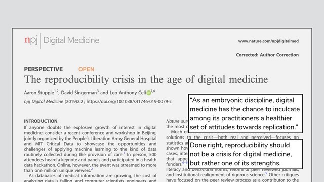 Done right, reproducibility should
not be a crisis for digital medicine,
but rather one of its strengths.
“As an embryonic discipline, digital
medicine has the chance to inculcate
among its practitioners a healthier
set of attitudes towards replication.”
