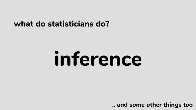 inference
.. and some other things too
what do statisticians do?
