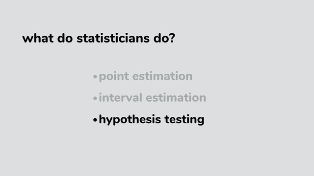 •point estimation
•interval estimation
•hypothesis testing
what do statisticians do?
