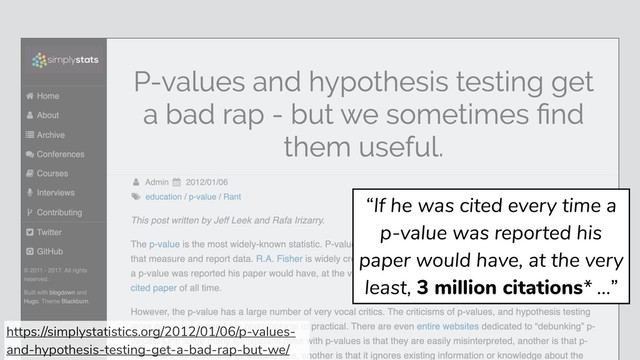 “If he was cited every time a
p-value was reported his
paper would have, at the very
least, 3 million citations* …”
https://simplystatistics.org/2012/01/06/p-values-
and-hypothesis-testing-get-a-bad-rap-but-we/
