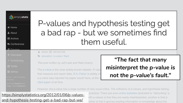 https://simplystatistics.org/2012/01/06/p-values-
and-hypothesis-testing-get-a-bad-rap-but-we/
“The fact that many
misinterpret the p-value is
not the p-value’s fault.”
