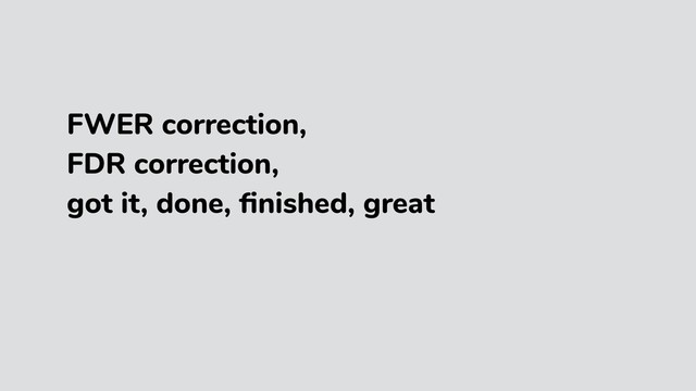 FWER correction,
FDR correction,
got it, done, ﬁnished, great
