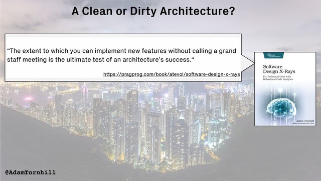 “The extent to which you can implement new features without calling a grand
staff meeting is the ultimate test of an architecture’s success.“
https://pragprog.com/book/atevol/software-design-x-rays
@AdamTornhill
A Clean or Dirty Architecture?

