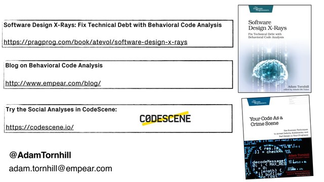 @AdamTornhill
Blog on Behavioral Code Analysis
http://www.empear.com/blog/
Software Design X-Rays: Fix Technical Debt with Behavioral Code Analysis
https://pragprog.com/book/atevol/software-design-x-rays
Try the Social Analyses in CodeScene:
https://codescene.io/
adam.tornhill@empear.com
