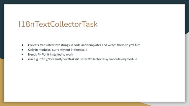 I18nTextCollectorTask
● Collects translated text strings in code and templates and writes them to yml files
● Only in modules, currently not in themes :(
● Needs PHPUnit installed to work
● run e.g. http://localhost/dev/tasks/i18nTextCollectorTask/?module=mymodule
