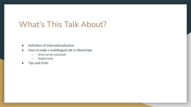 What’s This Talk About?
● Definition of Internationalisation
● How to make a multilingual site in Silverstripe
○ What can be translated
○ Helpful tools
● Tips and tricks
