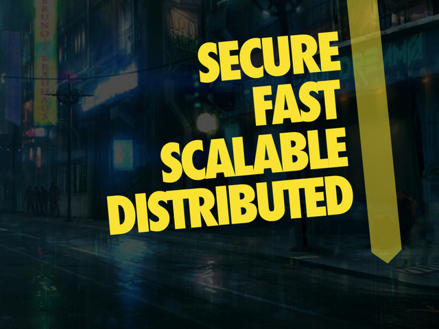 SECURE
FAST
SCALABLE
DISTRIBUTED
