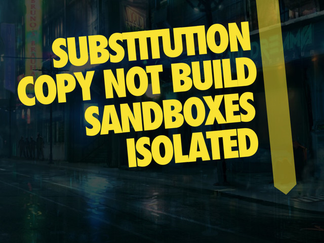 SUBSTITUTION
COPY NOT BUILD
SANDBOXES
ISOLATED
