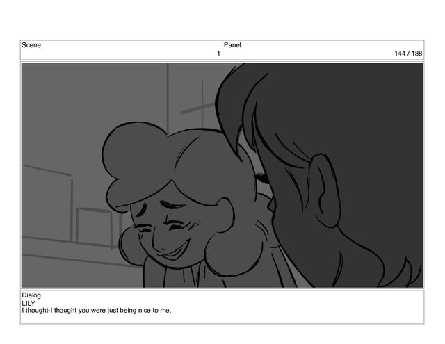 Scene
1
Panel
144 / 188
Dialog
LILY
I thought-I thought you were just being nice to me,
