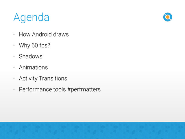 Agenda
• How Android draws
• Why 60 fps?
• Shadows
• Animations
• Activity Transitions
• Performance tools #perfmatters

