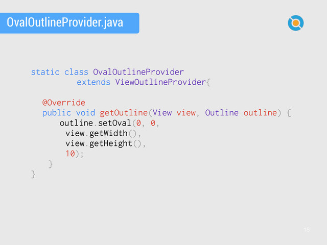 18
static class OvalOutlineProvider
extends ViewOutlineProvider{
@Override 
public void getOutline(View view, Outline outline) {
outline.setOval(0, 0,
view.getWidth(),
view.getHeight(),
10);
}
}
OvalOutlineProvider.java
