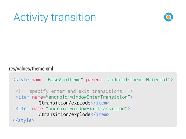 Activity transition
42

<!-- specify enter and exit transitions -->
<item name=“android:windowEnterTransition">
@transition/explode</item>
<item name=“android:windowExitTransition”>
@transition/explode</item>

res/values/theme.xml
